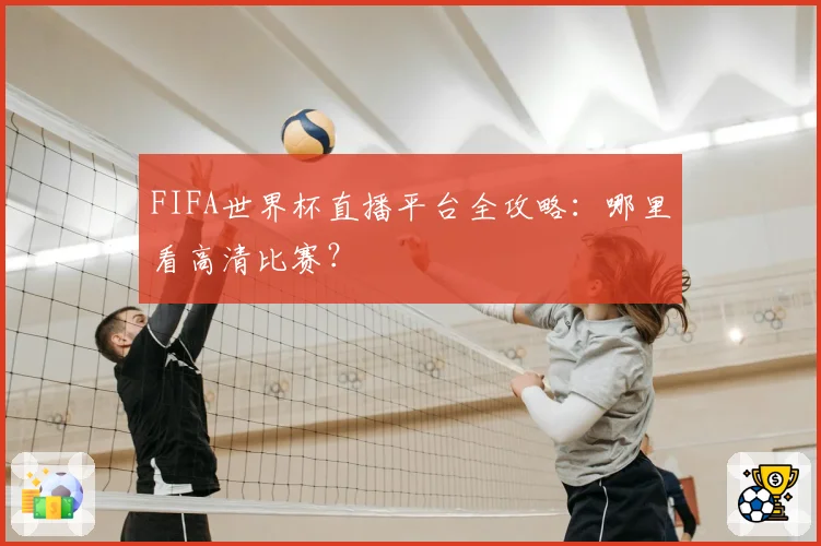 FIFA世界杯直播平台全攻略：哪里看高清比赛？