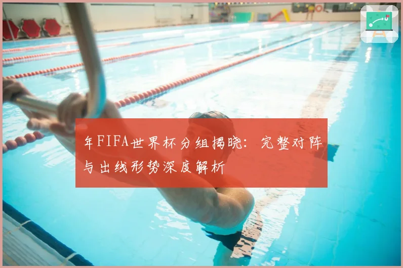 年FIFA世界杯分组揭晓：完整对阵与出线形势深度解析