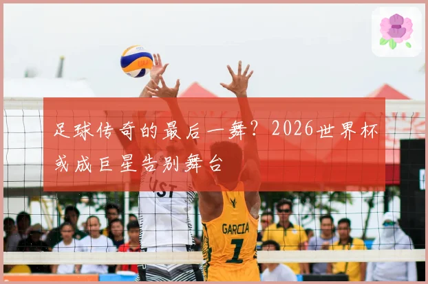 足球传奇的最后一舞？2026世界杯或成巨星告别舞台
