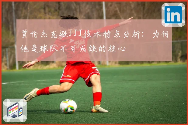 贾伦杰克逊JJJ技术特点分析：为何他是球队不可或缺的核心