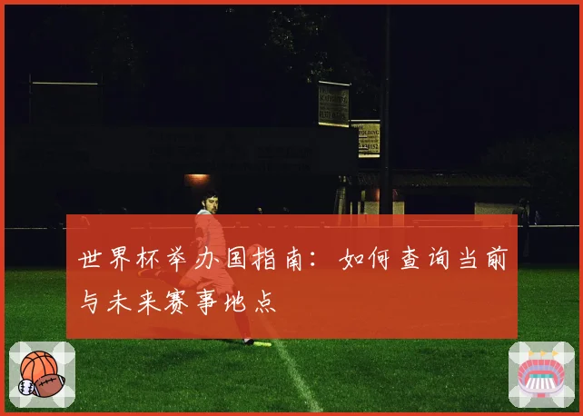 世界杯举办国指南：如何查询当前与未来赛事地点