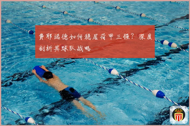 费耶诺德如何稳居荷甲三强？深度剖析其球队战略