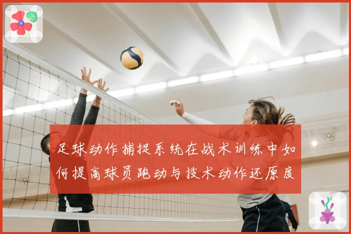 足球动作捕捉系统在战术训练中如何提高球员跑动与技术动作还原度