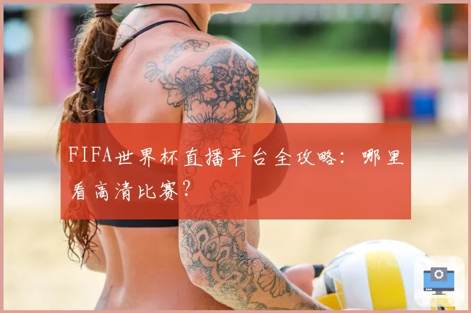 FIFA世界杯直播平台全攻略：哪里看高清比赛？