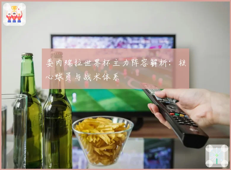 委内瑞拉世界杯主力阵容解析：核心球员与战术体系