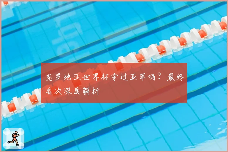 克罗地亚世界杯拿过亚军吗？最终名次深度解析
