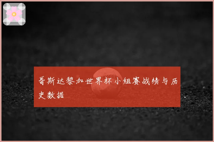 哥斯达黎加世界杯小组赛战绩与历史数据