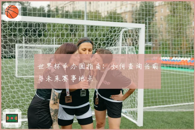 世界杯举办国指南：如何查询当前与未来赛事地点