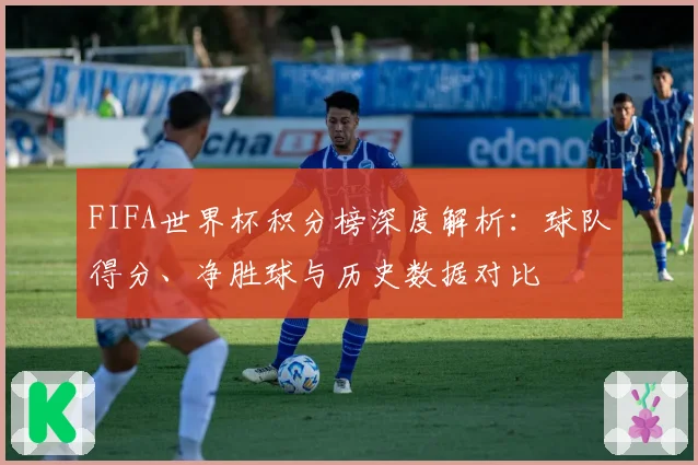 FIFA世界杯积分榜深度解析：球队得分、净胜球与历史数据对比