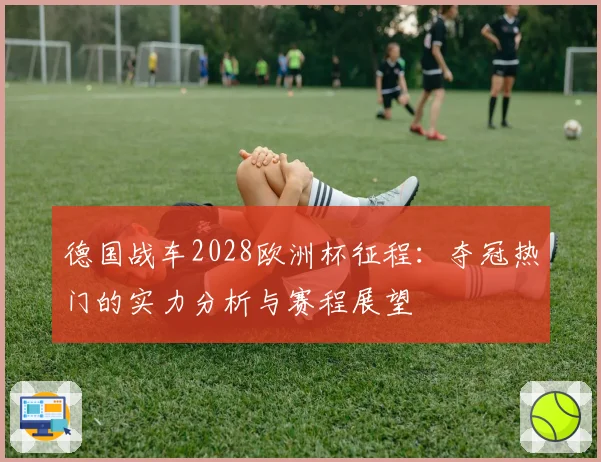 德国战车2028欧洲杯征程：夺冠热门的实力分析与赛程展望